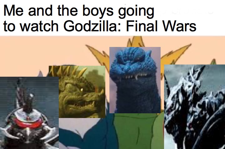 Me And The Boys Meme | Me and the boys going to watch Godzilla: Final Wars | image tagged in memes,me and the boys,godzilla | made w/ Imgflip meme maker