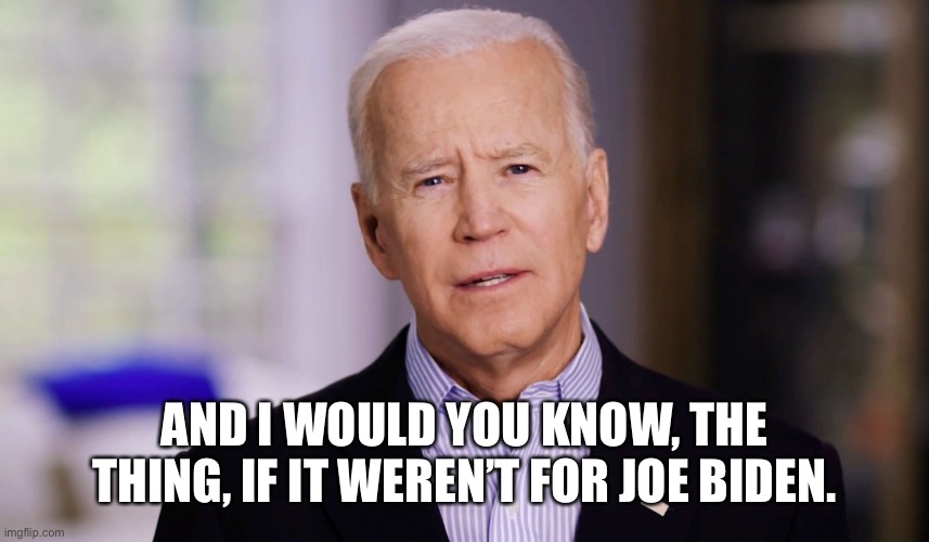 Joe Biden 2020 | AND I WOULD YOU KNOW, THE THING, IF IT WEREN’T FOR JOE BIDEN. | image tagged in joe biden 2020 | made w/ Imgflip meme maker