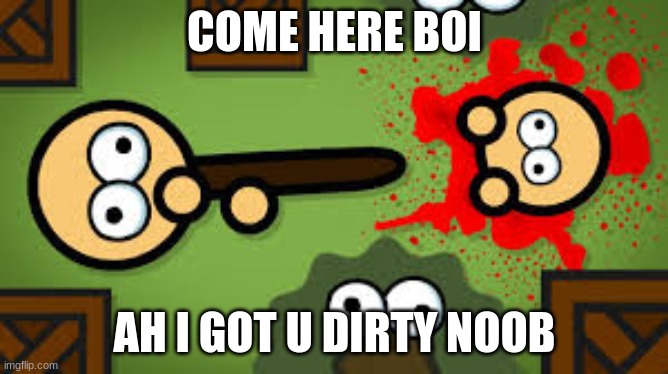 dirty noob | COME HERE BOI; AH I GOT U DIRTY NOOB | image tagged in funny | made w/ Imgflip meme maker