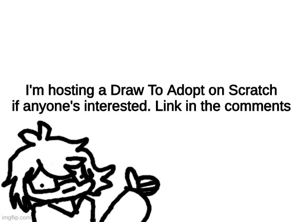 shameless self-promotion | I'm hosting a Draw To Adopt on Scratch if anyone's interested. Link in the comments | made w/ Imgflip meme maker