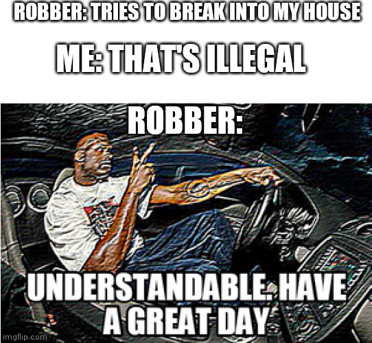 UNDERSTANDABLE, HAVE A GREAT DAY | ROBBER: TRIES TO BREAK INTO MY HOUSE; ME: THAT'S ILLEGAL; ROBBER: | image tagged in memes,funny,understandable have a great day,robbery | made w/ Imgflip meme maker