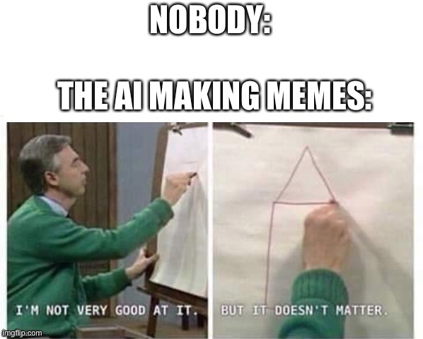 I'm Not Very Good At It But It Doesn't Matter Mr Rogers | NOBODY:; THE AI MAKING MEMES: | image tagged in i'm not very good at it but it doesn't matter mr rogers,memes | made w/ Imgflip meme maker