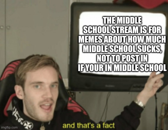 and that's a fact | THE MIDDLE SCHOOL STREAM IS FOR MEMES ABOUT HOW MUCH MIDDLE SCHOOL SUCKS, NOT TO POST IN IF YOUR IN MIDDLE SCHOOL | image tagged in and that's a fact | made w/ Imgflip meme maker