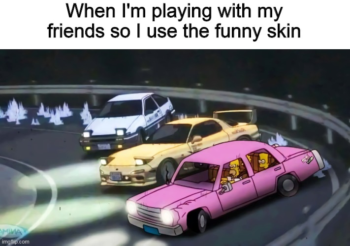 Initial Simpson | When I'm playing with my friends so I use the funny skin | image tagged in drifting | made w/ Imgflip meme maker