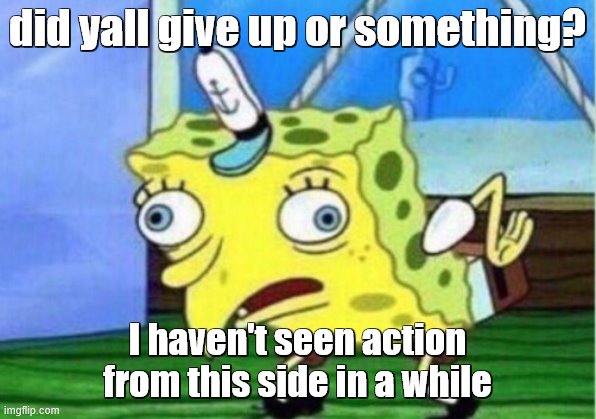 Mocking Spongebob | did yall give up or something? I haven't seen action from this side in a while | image tagged in memes,mocking spongebob | made w/ Imgflip meme maker