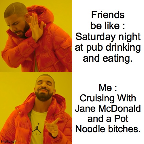 Saturday Night For One | Friends be like : Saturday night at pub drinking and eating. Me : Cruising With Jane McDonald and a Pot Noodle bitches. | image tagged in memes,drake hotline bling | made w/ Imgflip meme maker