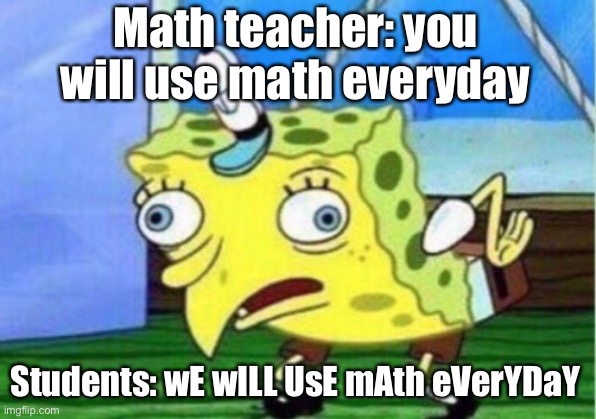 Mocking Spongebob | Math teacher: you will use math everyday; Students: wE wILL UsE mAth eVerYDaY | image tagged in memes,mocking spongebob | made w/ Imgflip meme maker