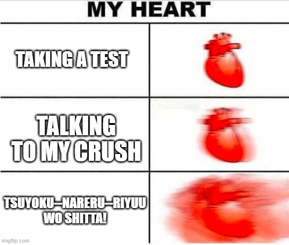 gurenge op meme | TAKING A TEST; TALKING TO MY CRUSH; TSUYOKU--NARERU--RIYUU WO SHITTA! | image tagged in heartbeat | made w/ Imgflip meme maker