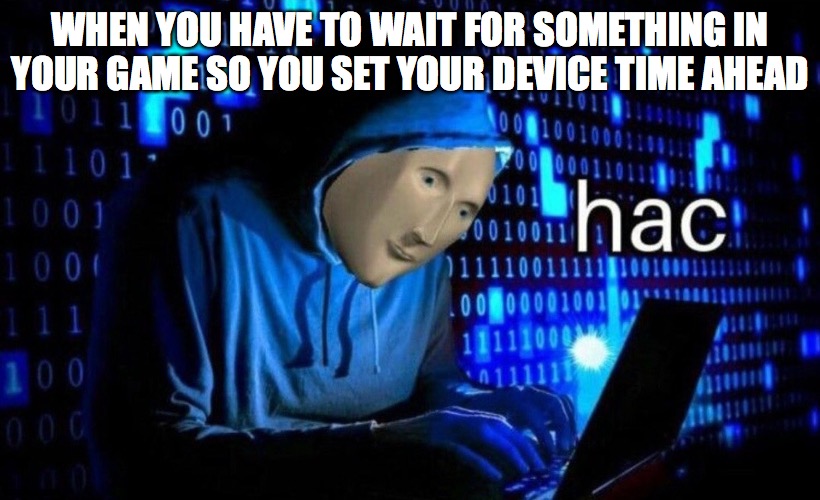 hac | WHEN YOU HAVE TO WAIT FOR SOMETHING IN YOUR GAME SO YOU SET YOUR DEVICE TIME AHEAD | image tagged in hac | made w/ Imgflip meme maker