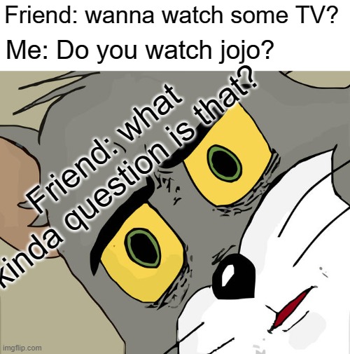 everyone watches jojo | Friend: wanna watch some TV? Me: Do you watch jojo? Friend: what kinda question is that? | image tagged in memes,unsettled tom | made w/ Imgflip meme maker
