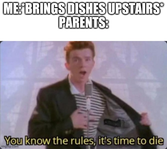 Anyone else have this bullshit | ME:*BRINGS DISHES UPSTAIRS*
PARENTS: | image tagged in blank white template,you know the rules it's time to die | made w/ Imgflip meme maker