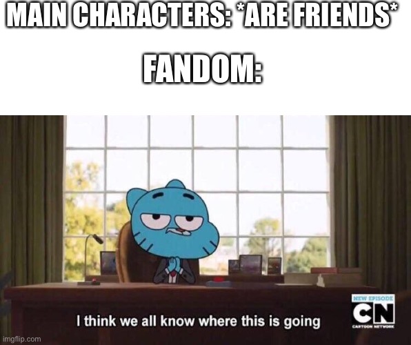 I think we all know where this is going | MAIN CHARACTERS: *ARE FRIENDS*; FANDOM: | image tagged in i think we all know where this is going | made w/ Imgflip meme maker