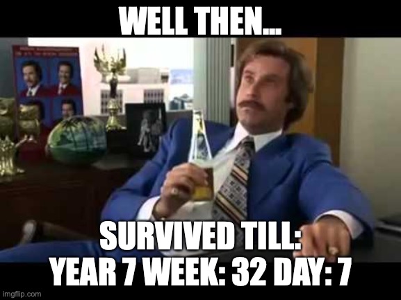Well That Escalated Quickly Meme | WELL THEN... SURVIVED TILL: YEAR 7 WEEK: 32 DAY: 7 | image tagged in memes,well that escalated quickly | made w/ Imgflip meme maker