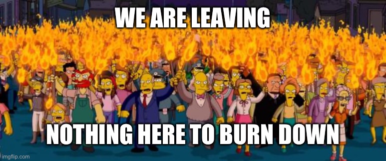 Simpsons angry mob torches | WE ARE LEAVING NOTHING HERE TO BURN DOWN | image tagged in simpsons angry mob torches | made w/ Imgflip meme maker
