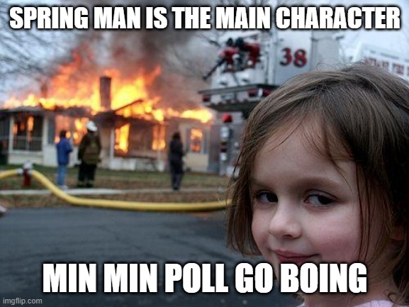 min min meme | SPRING MAN IS THE MAIN CHARACTER; MIN MIN POLL GO BOING | image tagged in memes,disaster girl,arms,super smash bros | made w/ Imgflip meme maker