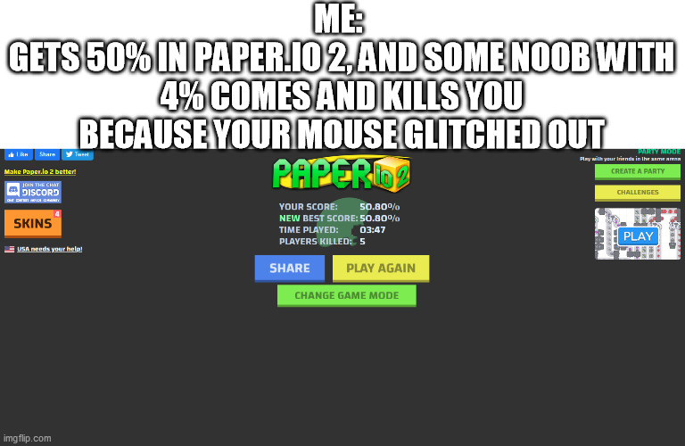 ME: 
GETS 50% IN PAPER.IO 2, AND SOME NOOB WITH 4% COMES AND KILLS YOU BECAUSE YOUR MOUSE GLITCHED OUT | image tagged in oof,memes,funny,funny memes | made w/ Imgflip meme maker
