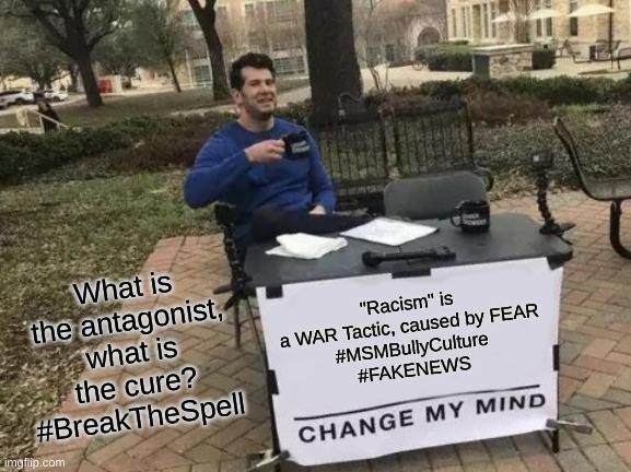 Change My Mind | What is the antagonist, what is the cure?
#BreakTheSpell; "Racism" is a WAR Tactic, caused by FEAR
#MSMBullyCulture
#FAKENEWS | image tagged in memes,change my mind | made w/ Imgflip meme maker