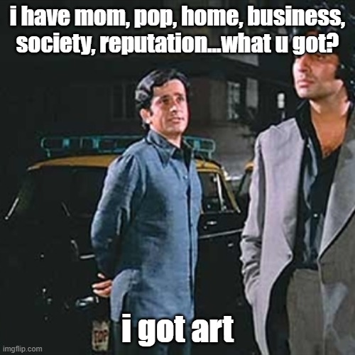 to all the struggling artists out there | i have mom, pop, home, business, society, reputation...what u got? i got art | image tagged in i got it all | made w/ Imgflip meme maker