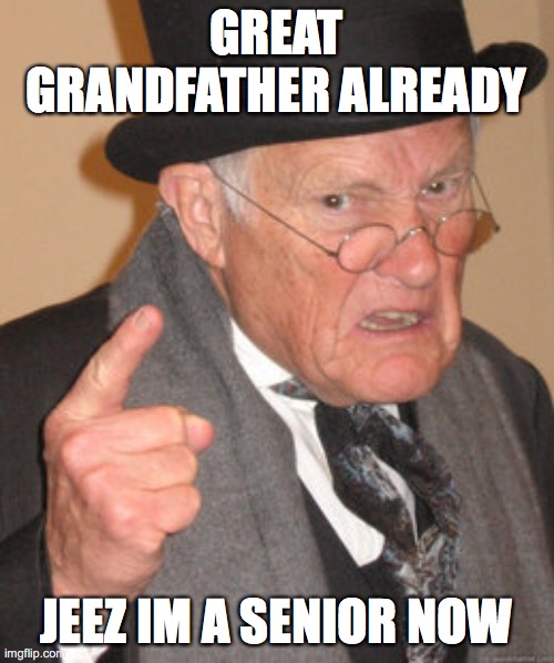 Back In My Day Meme | GREAT GRANDFATHER ALREADY JEEZ IM A SENIOR NOW | image tagged in memes,back in my day | made w/ Imgflip meme maker