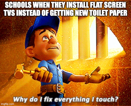 why do i fix everything i touch | SCHOOLS WHEN THEY INSTALL FLAT SCREEN TVS INSTEAD OF GETTING NEW TOILET PAPER | image tagged in why do i fix everything i touch | made w/ Imgflip meme maker