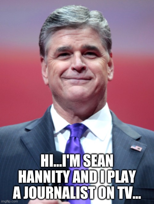I play a journalist on TV... | HI...I'M SEAN HANNITY AND I PLAY A JOURNALIST ON TV... | image tagged in sean hannity,fox news,fake journalist,hannity,journalists don't stump for political candidates | made w/ Imgflip meme maker