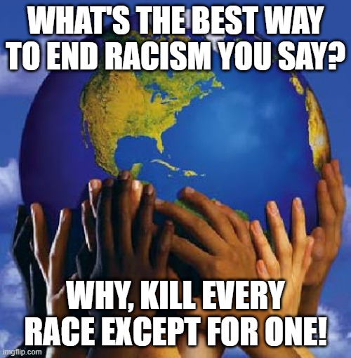 End Racism | WHAT'S THE BEST WAY TO END RACISM YOU SAY? WHY, KILL EVERY RACE EXCEPT FOR ONE! | image tagged in end racism 2017 | made w/ Imgflip meme maker