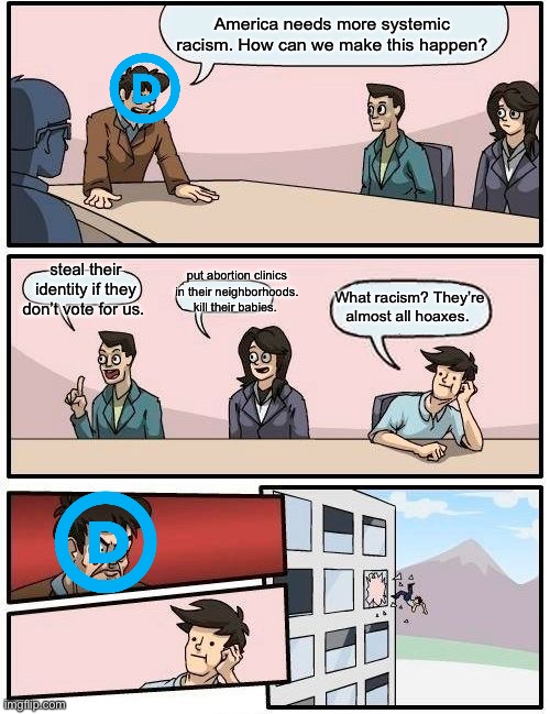 Racist Democrats | America needs more systemic racism. How can we make this happen? steal their identity if they don’t vote for us. put abortion clinics in their neighborhoods. kill their babies. What racism? They’re almost all hoaxes. | image tagged in memes,boardroom meeting suggestion | made w/ Imgflip meme maker