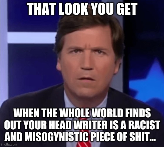 Tucker Carlson and His Writer... | THAT LOOK YOU GET; WHEN THE WHOLE WORLD FINDS OUT YOUR HEAD WRITER IS A RACIST AND MISOGYNISTIC PIECE OF SHIT... | image tagged in tucker carlson,fox news,head writer,racist,misogynist,douche bag | made w/ Imgflip meme maker