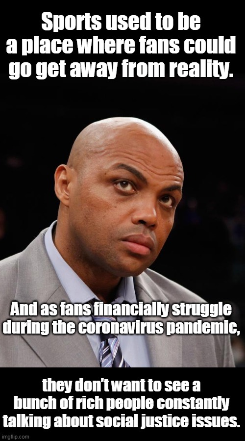 Charles Barkley Gets It | Sports used to be a place where fans could go get away from reality. And as fans financially struggle during the coronavirus pandemic, they don’t want to see a bunch of rich people constantly talking about social justice issues. | image tagged in charles barkley,nba,blm,liberalism | made w/ Imgflip meme maker