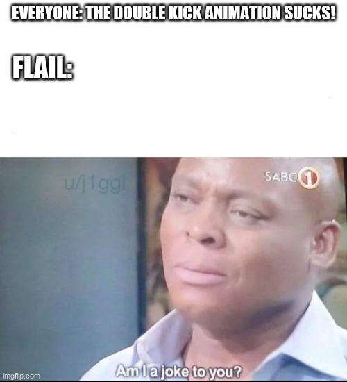 A simple meme but GOSH DANG Flail looks bad in Swsh | EVERYONE: THE DOUBLE KICK ANIMATION SUCKS! FLAIL: | image tagged in am i a joke to you | made w/ Imgflip meme maker
