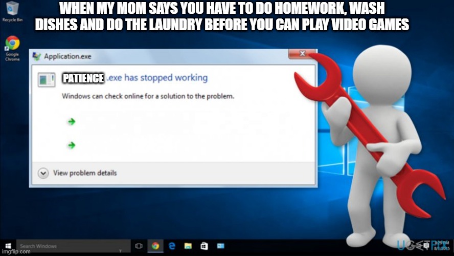 .exe has stopped working | WHEN MY MOM SAYS YOU HAVE TO DO HOMEWORK, WASH DISHES AND DO THE LAUNDRY BEFORE YOU CAN PLAY VIDEO GAMES; PATIENCE | image tagged in exe has stopped working,memes | made w/ Imgflip meme maker