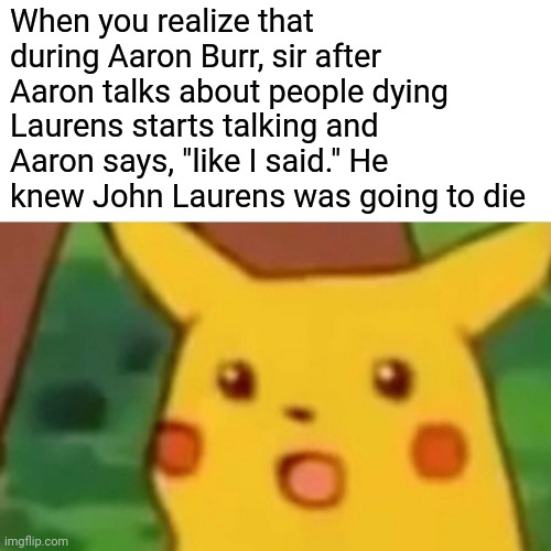 Aaron Burr knew John Laurens was going to die | When you realize that during Aaron Burr, sir after Aaron talks about people dying Laurens starts talking and Aaron says, "like I said." He knew John Laurens was going to die | image tagged in memes,surprised pikachu,hamilton,musicals,broadway | made w/ Imgflip meme maker