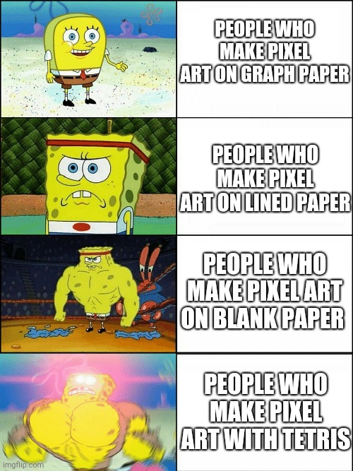 Upgraded strong spongebob | PEOPLE WHO MAKE PIXEL ART ON GRAPH PAPER; PEOPLE WHO MAKE PIXEL ART ON LINED PAPER; PEOPLE WHO MAKE PIXEL ART ON BLANK PAPER; PEOPLE WHO MAKE PIXEL ART WITH TETRIS | image tagged in upgraded strong spongebob | made w/ Imgflip meme maker
