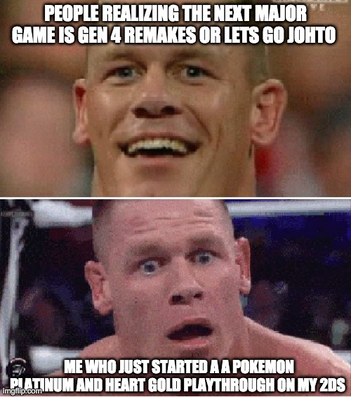 true story | PEOPLE REALIZING THE NEXT MAJOR GAME IS GEN 4 REMAKES OR LETS GO JOHTO; ME WHO JUST STARTED A A POKEMON PLATINUM AND HEART GOLD PLAYTHROUGH ON MY 2DS | image tagged in john cena happy/sad | made w/ Imgflip meme maker