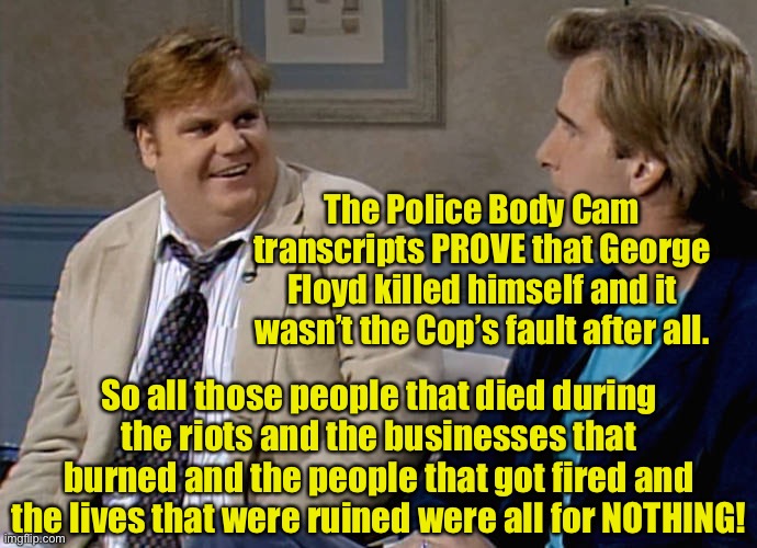 The Media Lies And Morons Believe It Every Time | The Police Body Cam transcripts PROVE that George Floyd killed himself and it wasn’t the Cop’s fault after all. So all those people that died during the riots and the businesses that burned and the people that got fired and the lives that were ruined were all for NOTHING! | image tagged in remember that time,george floyd,fake news,police lives matter | made w/ Imgflip meme maker