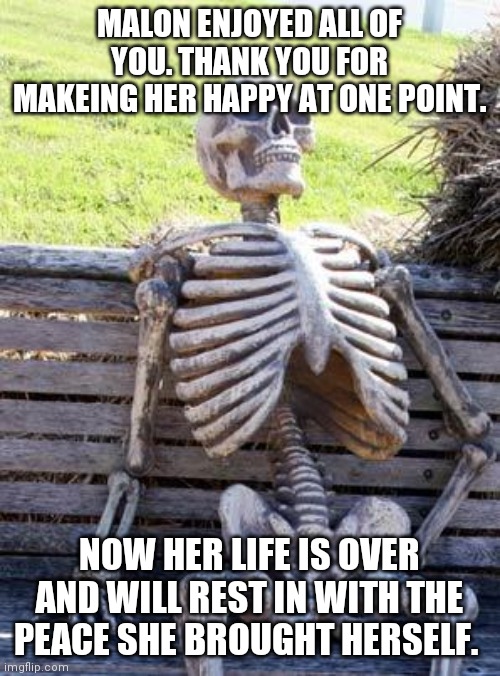She will be missed | MALON ENJOYED ALL OF YOU. THANK YOU FOR MAKEING HER HAPPY AT ONE POINT. NOW HER LIFE IS OVER AND WILL REST IN WITH THE PEACE SHE BROUGHT HERSELF. | image tagged in memes,waiting skeleton | made w/ Imgflip meme maker