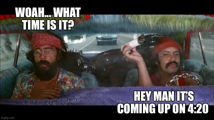 420 | WOAH... WHAT TIME IS IT? HEY MAN IT’S COMING UP ON 4:20 | image tagged in up in smoke,time,marijuana,cheech and chong,memes | made w/ Imgflip meme maker