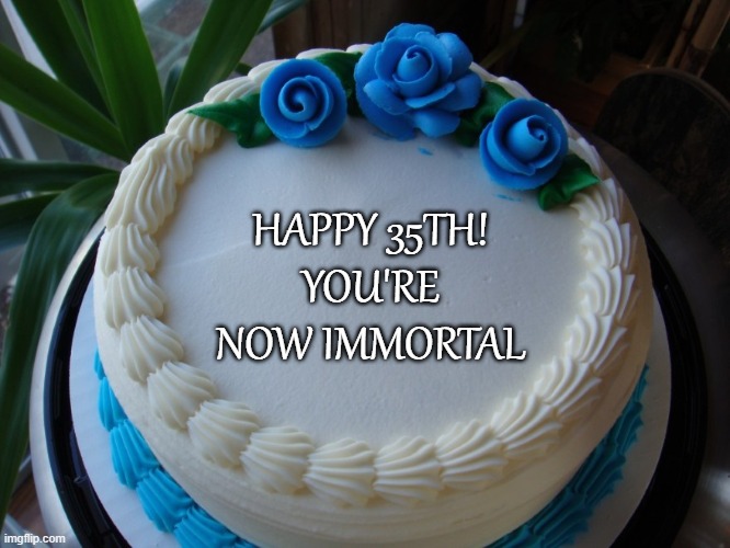 sorry cake | HAPPY 35TH!
YOU'RE NOW IMMORTAL | image tagged in sorry cake | made w/ Imgflip meme maker