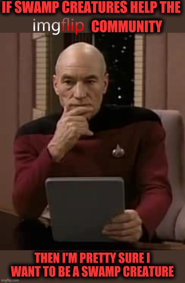 picard thinking | IF SWAMP CREATURES HELP THE THEN I'M PRETTY SURE I WANT TO BE A SWAMP CREATURE COMMUNITY | image tagged in picard thinking | made w/ Imgflip meme maker