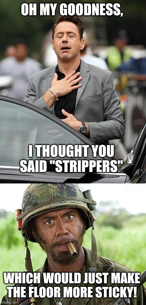 OH MY GOODNESS, WHICH WOULD JUST MAKE THE FLOOR MORE STICKY! I THOUGHT YOU SAID "STRIPPERS" | image tagged in robert downey jr tropic thunder,relief | made w/ Imgflip meme maker