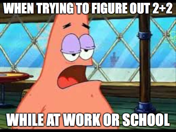 Brain shuts down! | WHEN TRYING TO FIGURE OUT 2+2; WHILE AT WORK OR SCHOOL | image tagged in patrick confused,memes,2 plus 2,math | made w/ Imgflip meme maker