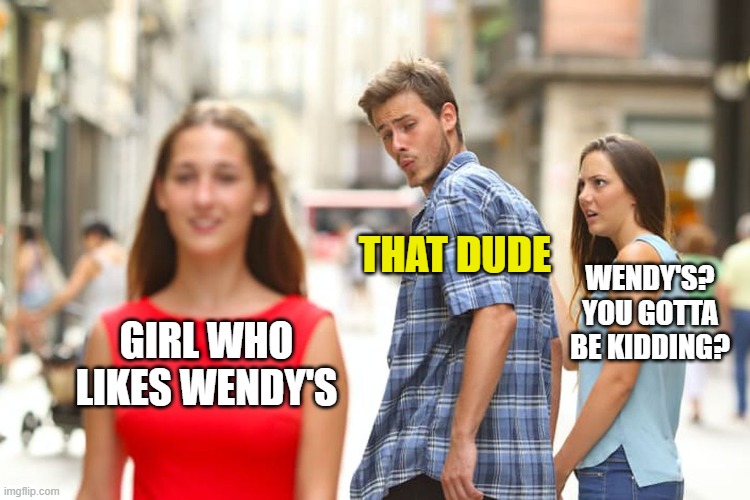 Distracted Boyfriend Meme | GIRL WHO LIKES WENDY'S THAT DUDE WENDY'S? YOU GOTTA BE KIDDING? | image tagged in memes,distracted boyfriend | made w/ Imgflip meme maker