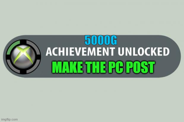Make the PC post | 5000G; MAKE THE PC POST | image tagged in achievement unlocked | made w/ Imgflip meme maker