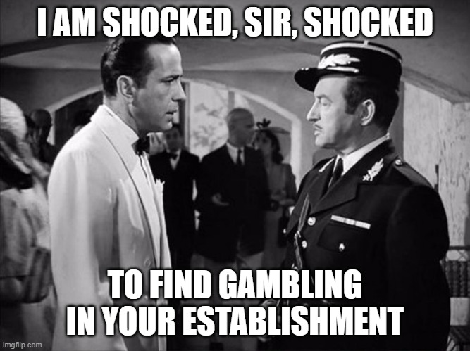 Casablanca - Shocked | I AM SHOCKED, SIR, SHOCKED TO FIND GAMBLING IN YOUR ESTABLISHMENT | image tagged in casablanca - shocked | made w/ Imgflip meme maker