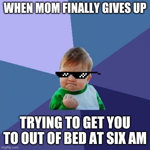 Okay... | WHEN MOM FINALLY GIVES UP; TRYING TO GET YOU TO OUT OF BED AT SIX AM | image tagged in memes,success kid | made w/ Imgflip meme maker