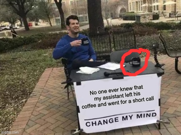 Did anyone ever notice? | No one ever knew that my assistant left his coffee and went for a short call | image tagged in memes,change my mind | made w/ Imgflip meme maker