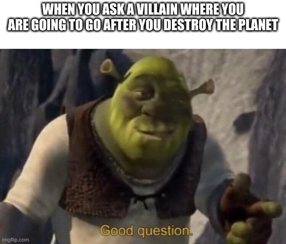 Shrek | WHEN YOU ASK A VILLAIN WHERE YOU ARE GOING TO GO AFTER YOU DESTROY THE PLANET | image tagged in shrek good question,memes | made w/ Imgflip meme maker