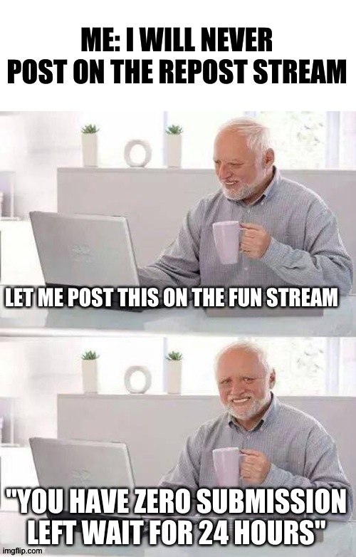 This is the truth and nothing but the truth XD | ME: I WILL NEVER POST ON THE REPOST STREAM; LET ME POST THIS ON THE FUN STREAM; "YOU HAVE ZERO SUBMISSION LEFT WAIT FOR 24 HOURS" | image tagged in memes,hide the pain harold | made w/ Imgflip meme maker