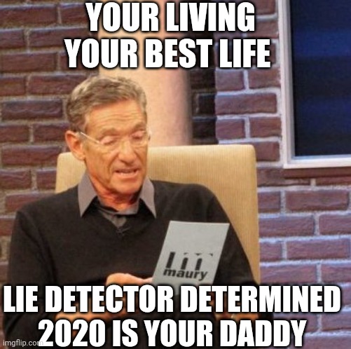 Maury Lie Detector | YOUR LIVING YOUR BEST LIFE; LIE DETECTOR DETERMINED 2020 IS YOUR DADDY | image tagged in memes,maury lie detector | made w/ Imgflip meme maker