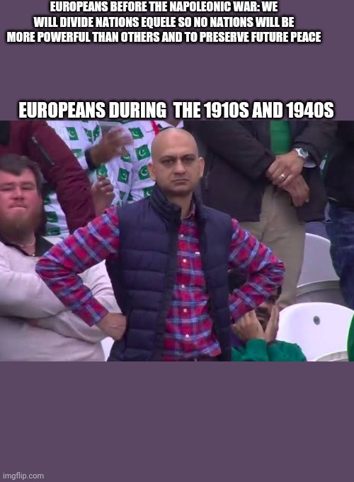 Disappointed Man | EUROPEANS BEFORE THE NAPOLEONIC WAR: WE WILL DIVIDE NATIONS EQUELE SO NO NATIONS WILL BE MORE POWERFUL THAN OTHERS AND TO PRESERVE FUTURE PEACE; EUROPEANS DURING  THE 1910S AND 1940S | image tagged in disappointed man | made w/ Imgflip meme maker